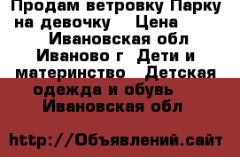 Продам ветровку“Парку“ на девочку. › Цена ­ 1 500 - Ивановская обл., Иваново г. Дети и материнство » Детская одежда и обувь   . Ивановская обл.